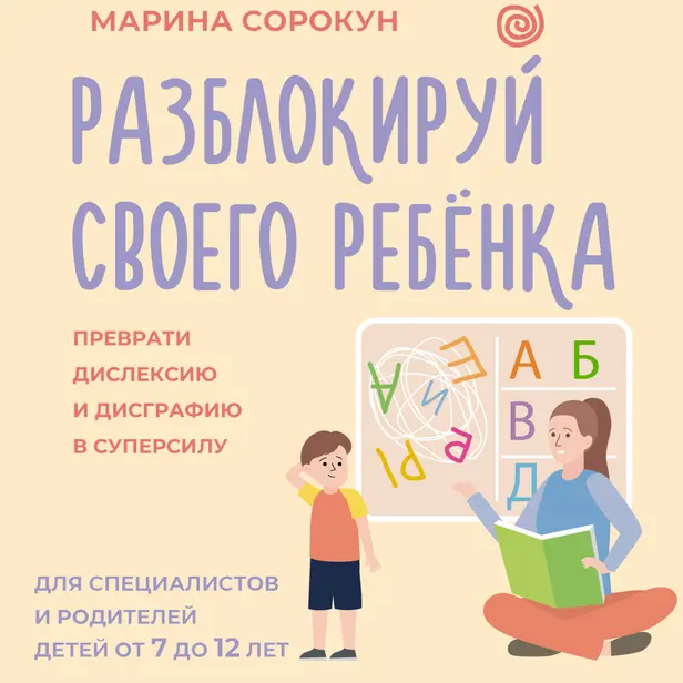 Разблокируй своего ребенка: преврати дислексию и дисграфию в суперсилу. Для специалистов и родителей детей 7–12 лет. Обложка