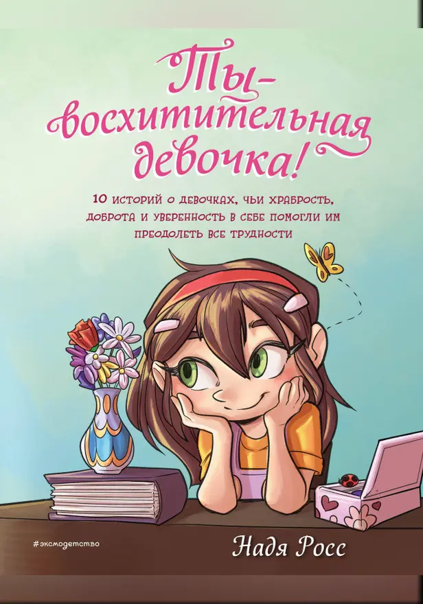 Ты - восхитительная девочка! 10 историй о девочках, чьи храбрость, доброта и уверенность в себе помогли им преодолеть все трудности. Обложка