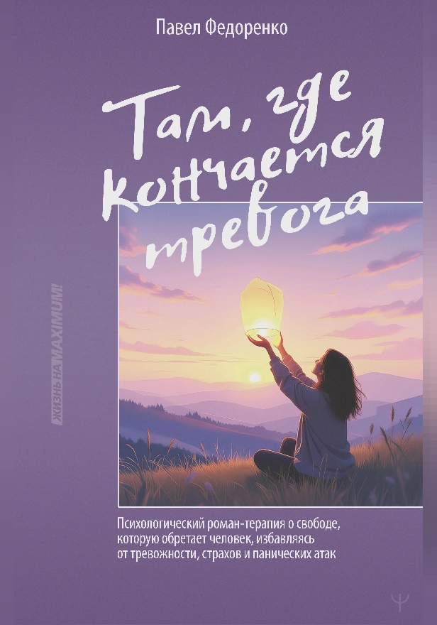 Там, где кончается тревога. Психологический роман-терапия о свободе, которую обретает человек, избавляясь от тревожности, страхов и панических атак. Обложка
