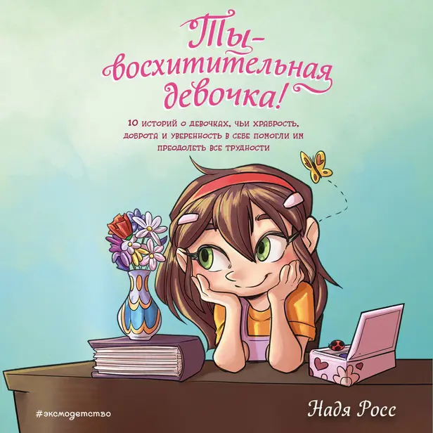 Ты - восхитительная девочка! 10 историй о девочках, чьи храбрость, доброта и уверенность в себе помогли им преодолеть все трудности. Обложка