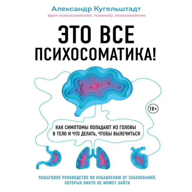 Это все психосоматика! Как симптомы попадают из головы в тело и что делать, чтобы вылечиться. Обложка