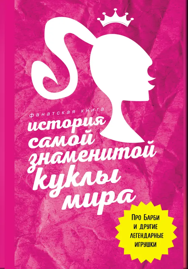 История самой знаменитой куклы мира. Про Барби и другие легендарные игрушки. Обложка