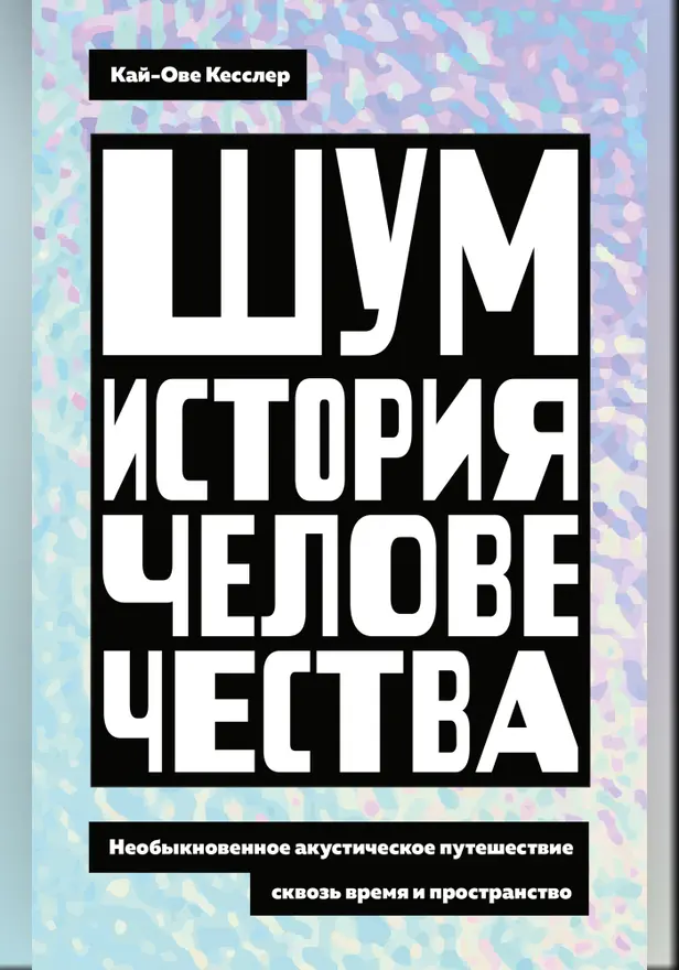 Шум. История человечества: Необыкновенное акустическое путешествие сквозь время и пространство. Обложка
