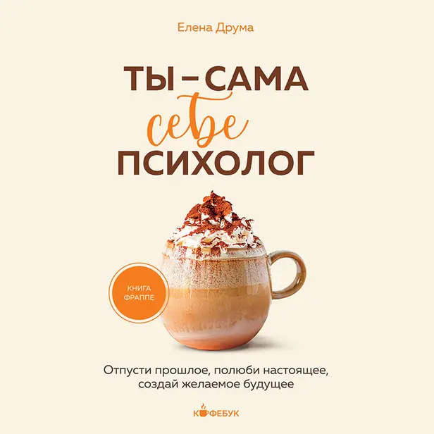 Ты - сама себе психолог. Отпусти прошлое, полюби настоящее, создай желаемое будущее. Обложка