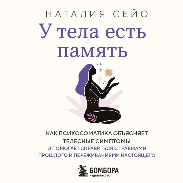 У тела есть память. Как психосоматика объясняет телесные симптомы и помогает справиться с травмами прошлого и переживаниями настоящего. Обложка