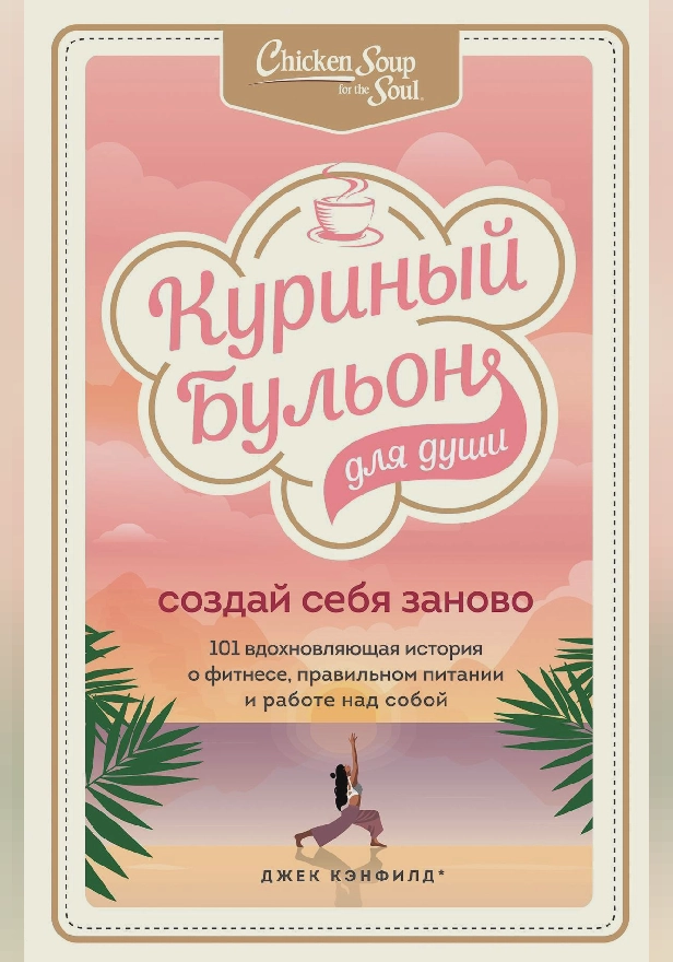 Куриный бульон для души. Создай себя заново. 101 вдохновляющая история о фитнесе, правильном питании и работе над собой. Обложка